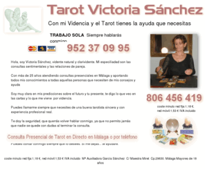 victoriatarot.com: Tarot Victoria. Tarot y Videncia Sin Gabinetes. Vidente Natural. Tarot Visa 952 37 09 95. Llámame. Te atiendo personalmente.
Tarot Victoria Sánchez. Consultas de Tarot y Videncia Sin Gabinetes  y sin intermediarios. Todas las consultas de visa siempre las atiendo yo personalmente.