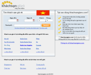 khachsangiare.com: Khách Sạn Giá Rẻ - Tim khach san gia re, phong khach san, gia khach san.
Khách sạn giá rẻ là máy tìm kiếm khách sạn giá rẻ, phòng khách sạn (phong khach san), giá khách sạn (gia khach san) tại Việt nam như: Thành phố Hồ chí minh, Hà nội, Nha trang, Vũng tầu, Đà nẵng, Hạ long, Sapa, Phú quốc. Khách sạn giá rẻ tại các điểm quốc tế như: Singapore, Mã lai - Malaysia, Thái lan - thailand, Trung quốc, Úc - Australia, USA, Pháp, Anh quốc...