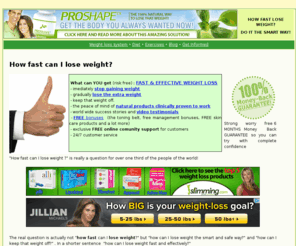 howfastloseweight.com: How fast lose weight effectively
How fast can you lose weight? ProShape rx is an effective weight loss program consisting of a Hoodia based dietarry pill, low fat diet and a complete fitness program.