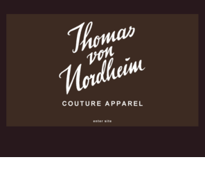 vonnordheim.com: Thomas von Nordheim - Couture Apparel
Thomas von Nordheim offers a true head-to-toe bespoke service for couture clothing, including hatmaking and shoes. His style demonstrates rare, understated elegance based on a solid background in hard tailoring and offering flawless workmanship with minute attention to detail.