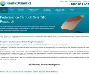 orthotics.com.au: (Kinetic Orthotics - Home)
Kinetic Orthotics Pty Ltd manufactures Orthotic devices for Practitioners' Patients by individually accessing design and crafting each device for the therapy necessary for the symptomology of that patient.