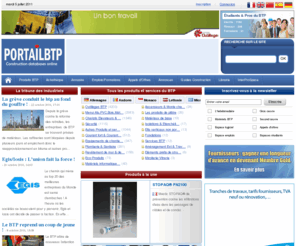 portailbtp.com: La référence online des services BTP : Matériaux de construction, Actualité, Annuaire, Emploi,  Annonces, Appels d’offres, Réseau des pros du BTP.
Site d’information du secteur de la construction du bâtiment et des travaux publics.  Retrouvez toute l’actualité, les produits, emplois, formations, appels d’offres, annonces, documents techniques, tous les services de la construction sur portailbtp.com