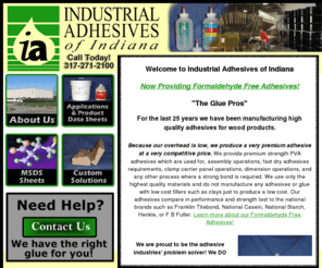 thebestglue.com: Industrial Adhesives
Industrial Adhesives of Indiana is an Indianapolis based adhesives manufacturers that provides manufacturers with custom solutions and well as many standard manufacturing adhesives.  Now offering Formaldehyde Free Adhesives