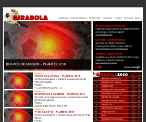 girabola.com: Girabola.com
Girabola.com – Site do Campeonato de Futebol Angolano. Tudo sobre o futebol de Angola, Selecção Angolana e Estrelas do Futebol Palanca. Notícias,golos,melhores jogadas,clubes,treinadores,palancas. Tudo no girabola.com