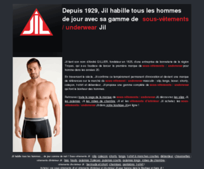 jil-underwear.com: JIL - Sous-vêtements et Vêtements d'intérieur pour homme : slip, pyjamas, caleçon, shorty...
 Jil habille tous les hommes… de jour comme de nuit ! Sous-vêtements Jil : slip, caleçon, shorty, tanga, t-shirt à manches courtes, débardeur, chaussettes ; vêtements d'intérieur Jil : bas, hauts, pyjamas 3 pièces, pyjamas courts, pyjamas longs, robes de chambre ; vêtements d'extérieurJil : bermuda et short, chemises, pantalons, t-shirt ! Achetez vos sous-vêtements  Jil et vêtements d'intérieur et d’extérieur Jil pour homme dans la Boutique en ligne Jil !