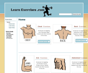 learnexercises.com: Learn Exercises.com
Learn exercises here at learexercises.com with step by step instruction and pictures to guide you through the exercise! View this site on your computer, iPhone or blackberry while at the gym or at home. Obtain your fitness goals with beginner workout routines or more advanced routines focused on your specific goals from muscle building to weight loss. Learn what muscles are used and targeted by each exercise with highlighted anatomy and labeled illustrations.