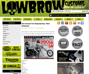 lowbrowcustoms.com: Lowbrow Customs
Lowbrow Customs: The Home Builder’s Hookup Since 2004. Specializing in stock, chopper and bobber motorcycle parts and apparel for Triumph, Harley Davidson, Sportsters, Yamaha, Honda and any other type of motorcycle. Choppers, bobbers, cafe racers, custom or stock we have what you need. From Biltwell helmets to solo seats, hardtail frames, bungs, t-shirts, magnetos, handlebars and gas tanks, we aim to be a one stop shop that offers customer service and quality second to none. We stock dozens of brands including Biltwell, Inc., Fab Kevin, Hunt Magneto, Joker Machine, S&S Cycle, Vanson Leathers, West-Eagle and dozens more.