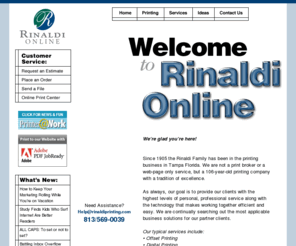 rinaldiprinting.com: Rinaldi Printing
Please use our Web site to learn more about us, the products and services we offer, placing orders online, viewing proofs and much more!

Since 1905 the Rinaldi Family has been in the printing business in Tampa Florida. We are not a print broker or a web-page only service, but a 106 year old printing company with a tradition of excellence!