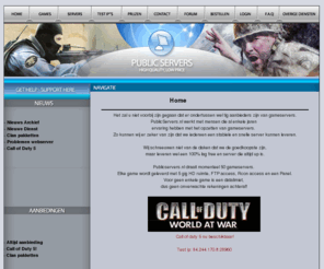 publicservers.nl: Publicservers.nl || Gameservers || Dedicatedservers || Webhosting
Gameservers tegen de beste prijs / kwaliteit verhouding. Tactical ops, Soldier of Fortune, Ravenshield, Counter Strike, Battlefied 2 ( BF2 ). Elke game goedkoop en betrouwbaar!