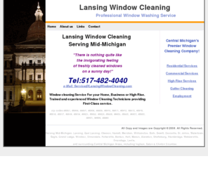 lansingwindowwashing.com: Lansing Window Cleaning | Window Washers Serving Greater Lansing, East 
Lansing & Okemos Michigan Areas
Residential and Commercial service.  Serving Central Michigan, Lansing, East Lansing, Okemos, Haslett, Bath, Dewitt and surrounding areas