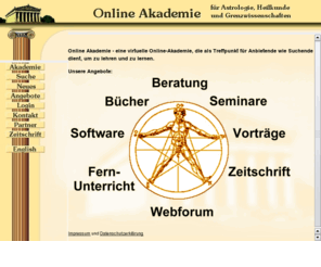 onlineakademie.org: Online Akademie
Online Academy - eine virtuelle Online-Akademie, die es sowohl Anbietern wie Suchenden
als Treffpunkt ermglicht, zu lernen und zu lehren. Angebotspalette: Naturheilkunde in allen Richtungen,
Astrologie, Alchemie, Esoterik in allen Richtungen