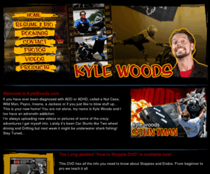 kylewoods.info: Kyle Woods
Kyle Woods, professional stuntman, specializes in car and motorcycle stunts for live performances and television and movie productions.
