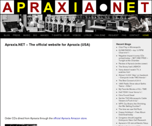 apraxia.net: www.apraxia.net
Apraxia is a SynthPop, Electro, New Wave, EBM, Industrial, Dance 
                Pop & Sound-Art project from Minneapolis and originally from 
                Detroit. Apraxia is influenced by bands like Kraftwerk, Erasure, 
                Nitzer Ebb, Information Society, Nine Inch Nails, Depeche Mode, 
                New Order, Daft Punk, Le Tigre, Cut Copy, LCD Soundsystem, Marilyn 
                Manson, Madonna, David Bowie & many more. This is the official site for MP3 downloads, band info, reviews, videos and more!