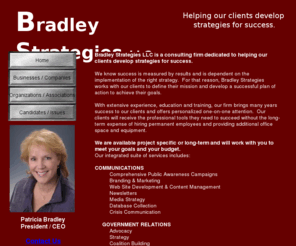 bradleystrategies.com: Bradley Strategies LLC - Home -  Patricia Bradley, President / CEO
Bradley Strategies helps our clients develop strategies for success.  Under the leadership of Patricia Bradley Pitrolo, we offer an integrated suite of services in communications, government relations, political campaigns, fundraising, and education.