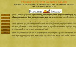 ozpf.com: pfozhome
pheasants forever Ozaukee is dedicated to habitat improvement on private and public lands in the county. We are the the habitat organizarion and our habitat improvements consist of prarie plantings, food plots, wetland restorations and woody winter cover.  We also are very active in youth education and hace ongoing hunter safety progeams every year in Ozaukee county.