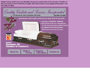 qualitycasketsandserv.com: Affordable caskets at qualitycasketsandserv.com
Quality Caskets and Services, has affordable, inexpensive caskets direct to the consumer. Providers of discount caskets to Massachusetts and New England. Selection of quality, discounted caskets at www.qualitycasketsandserv.com. Call 1-888-772-5800.