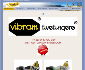 barefootlondon.com: Barefoot London - BareFoot London
Our Online Shop. Try before you buy at our London Showroom, Buy Online Vibram Fivefingers, London Official Stockist of Vibram Fivefingers