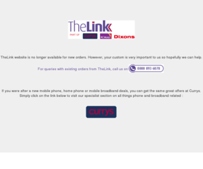 thelink.co.uk: TheLink
TheLink website is no longer available for new orders. For queries with existing orders, call us on 0800 093 6078. You can get the same great offers at Currys.co.uk