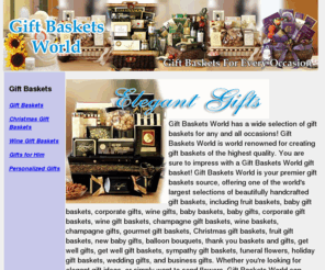 giftbaskets-world.com: Gift Baskets World - Gift Baskets, Baby Gift Baskets, Corporate Gifts, Wine Baskets
Are You Looking for PERFECT gift ideas? Gift Baskets World has a fantastic collection of handcrafted gift baskets, featuring baby gift baskets, corporate gifts, fruit baskets, wine gifts, gourmet gift baskets, wine gift baskets, balloon bouquets, flowers and more, all with quick with nationwide delivery, and every peice comes backed by our 100% Satisfaction Guarantee.