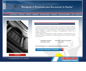 confederaciondeagrupacionesperonistas.org: Federación de Agrupaciones Peronistas | Partido Justicialista | Peronismo.
La Federación de Agrupaciones Peronistas nació en el 2009 como canal de expresión de todas las organizaciones que aspiran a recuperar el Partido Justicialista como auténtica autoridad capaz de garantizar un Proyecto Nacional y Popular, a designar democráticamente a los candidatos y a asegurar que, orgánica y disciplinadamente cumplan con el mandato del Peronismo a partir de las elecciones generales del 2011.