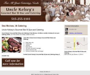 caterersdesmoines.net: Catering, Des Moines, IA
Uncle Kelsey's Gourmet Bar B Que and Catering provides Catering, Baby back ribs,Beef brisket to Des Moines, IA. Call 515-255-1103 now for more information.