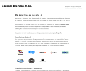 eduardobrandao.com: Eduardo Rangel Brando - Arquitetura da informao, design de interfaces e usabilidade
Site do Eduardo Rangel Brando, arquiteto da informao, designer de interfaces, especialista em usabilidade e professor universitrio