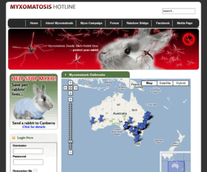 myxomatosis.com.au: Myxomatosis
Myxomatosis Australian outbreaks map updated daily. Forum for questions and help. Campaign for vaccine to be released to vets for pet rabbits. Rainbow Bridge for rabbits lost to Myxomatosis.