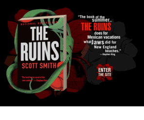 theruins-book.com: Enter the Ruins: A Novel by Scott Smith
Enter the Ruins: The official website for THE RUINS, a novel by Scott Smith, author of A SIMPLE PLAN.