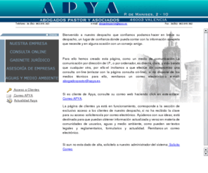 apya.es: Abogados Pastor y asociados
Despacho de abogados, asesoría jurídica on-line, especialidad en derecho de aguas y defensa de patrimonios(arrendamientos y otros). En la actualidad cubre todas las áreas del derecho.En la página wen encontrará una descripción de la empresa, enlaces de interés y la posibilidad de conectar vía internet.