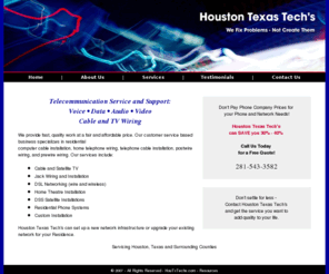 houtxtechs.com: Residential Wiring of Telephone and Computers in Houston Texas Metroplex
Home Wiring of Computers and Telephones in Houston Texas includes Satellite TV installation, home telephone installation, jack wiring, DSL Networking, Home Theatre Installation, DSS Satellit Installations and Residential Phone Systems