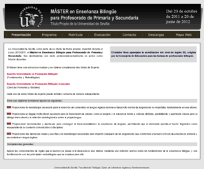 ensenanzabilingue.com: Máster en Enseñanza Bilingüe para Profesorado de Primaria y Secundaria
La Universidad de Sevilla, como parte de su oferta de títulos propios, impartirá durante el curso 2009-2010 el Máster en Enseñanza Bilingüe para Profesorado de Primaria y Secundaria. Sus destinatarios son tanto profesorado actualmente en activo como futuros docentes.