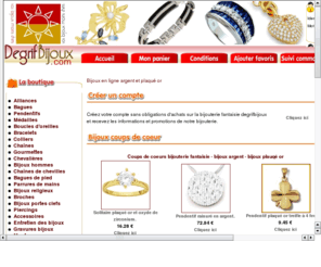 piercing-gratuit.com: Bijoux en ligne argent et plaqué or - Bijouterie discount plus de 4000 bijoux fantaisie plaqué or et argent.
Degrifbijoux c'est plus de 4000 bijoux fantaisie en argent et plaqué or, Vous pouvez y découvrir une magnifique collection de bagues, pendentifs boucles d'oreilles, collier et bien d'autre bijoux fantaisie discount en ligne.