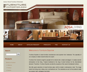 furniture-exporter.com: Furniture Exporter and Manufacturer
We are indoor home wood furniture exporter and manufacturer in wholesale. The ranges of furniture are from living room, dining room, and bedroom furniture also bathroom furniture.