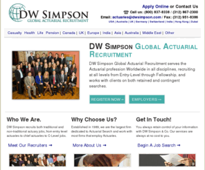actuaryjobs.com: DW Simpson: Actuarial Jobs, Actuary Jobs, Actuarial Recruiters, Actuaries,
Actuarial Employment, Salary Survey, Actuarial Recruitment, job actuary
Actuary jobs from the Top Worldwide Actuarial Recruitment firm, in All Actuary disciplines from Entry-Level through Fellowship, Chief Actuaries, Executives, CFO and CEO. A Staff of 45 and Established in 1989. All fees paid by the hiring company of the actuary. Actuaries, Consulting, Pension, Life, Health, Casualty, Actuarial Science, Actuary College, Entry Level, Actuary