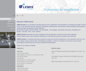 lemis-process.com: Density Meters, Viscosity Meters,  Level Gauges, Flow Meters - LEMIS Process
LEMIS Process is an international manufacturing and service organization, that specialises in the design and supply of full range of Density Meters, Viscosity Meters, Level Meters and combined Density and Level solutions.