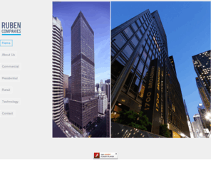 rubenco.com: Ruben Companies
Ruben Companies: For almost fifty years, Ruben Companies and its affiliates have been leaders in real estate investment, development, management and technology.
In New York, Washington DC and Boston, Ruben Companies has developed, and continues to own and manage, over five million square feet of prestigious office space and over 1,000 luxury residential apartments. Madison Avenue in New York, Pennsylvania Avenue in Washington DC and Boylston Street in Boston are just a few of the prized addresses represented in its portfolio. Ruben Companies tenants include major domestic and international corporations, leading financial institutions, prominent service firms and prestigious retailers.