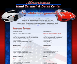 americanacarwash.com: Americana Car Wash & Detail Center
Welcome to Americana Hand Carwash & Detail Center. Americana has been serving North County San Diego since 1990. We are open 6 days a week, Monday - Saturday, 8 AM to 5 PM, 8 AM - 6 PM during daylight savings. Conveniently located off the 805 Freeway at Mira Mesa Blvd. behind the Staples. Call for our weekly detail specials. 