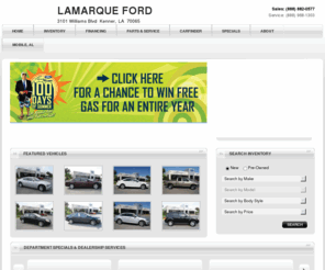 lamarquetires.com: Kenner Ford Dealer - Serving New Orleans, Houma & Metairie, LA | New Ford Truck & Used Car Dealer Louisiana | Lamarque Motor Company
Visit us at Lamarque Ford in Kenner for your new 2011 - 2012 Ford truck or used car in the new Orleans area. We are a premier Ford dealer providing a comprehensive inventory of new Ford cars, trucks and SUVs like the F-150, Focus, Fusion, Escape and Explorer, always at a low price. Lamarque Ford is proud to serve Metairie, Harvey and Houma, Louisiana. 