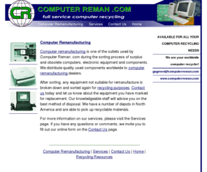 computerreman.com: Computer Remanufacturing: Computer Reman for all your recycling needs
Computer remanufacturing specialists at Computer Reman .com recycle obsolete and surplus computers and components. Contact us for your computer remanufacturing needs.