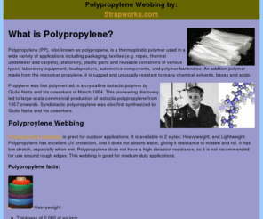 polypropylenewebbing.info: Polypropylene Webbing by Strapworks.com
Polypropylene (PP), also known as polypropene, is a thermoplastic polymer used in a wide variety of applications including packaging, textiles (e.g. ropes, thermal underwear and carpets), stationery, plastic parts and reusable containers of various types, laboratory equipment, loudspeakers, automotive components, and polymer banknotes.