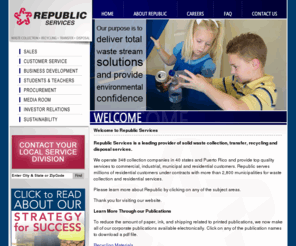 awin.com: Republic Services, Inc. | Waste Management & Garbage Collection
Republic Services, Inc. engages in the collection, recycling, transfer, and disposal of nonhazardous solid waste for commercial, industrial, municipal, and residential customers in the United States. Its residential collection operations involve the curbside collection of refuse from small containers into collection vehicles for transport to transfer stations or directly to landfills. The company rents waste containers to construction sites, as well as provides waste collection services to industrial and construction facilities on a contractual basis. It also provides recycling services, including the curbside collection of residential recyclable waste, and the provision of a variety of recycling services to commercial and industrial customers. As of December 31, 2005, the company owned and operated 92 transfer stations, 59 solid waste landfills, and 32 recycling facilities, as well as operated approximately 6,100 collection vehicles. Republic Services was incorporated in 1996 and is headquartered in Fort Lauderdale, Florida.