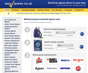 easyspares.co.uk: Shaver parts, Cooker Spares, Remote controls, Dyson spares - Easy Spares
Find the replacement part that you need today whatever the make, model or age, delivering the item directly to your home address. It is that easy! We supply spares and accessories for almost all leading makes of TV, video and camcorder; for cookers, washing machines, fridges, freezers, microwaves, fires and vacuum cleaners; for small appliances like kettles, irons, shavers and much more. Purchase on our site today and get the spare part you have
been looking for.