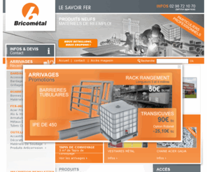 bricometal.com: BRICOMETAL Fers neufs et matériels de réemploi / Accueil
Bricometal est le spécialiste de la fourniture de produits métalliques neufs et de matériels de réemploi pour particulier et professionnels. Plouigneau Finistère Bretagne