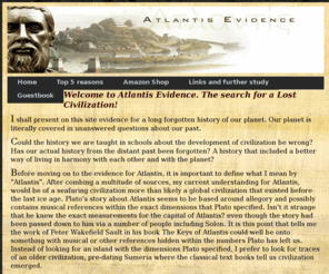 atlantisevidence.com: Atlantis Evidence Main page
The most recent information on ancient civilizations and cultures from across the world. Up-to-the-minute information on Egyptology
and dating evidence pushing civilised human history back to the time Plato claims for Atlantis!