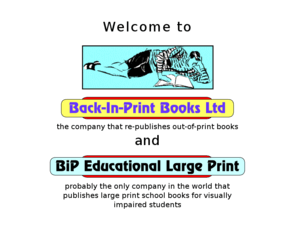 stricker.co.uk: Back in Print Books Ltd
Back-In-Print Books Ltd brings out of print books back into print, using print on demand or POD technology. Titles can be delivered to a bookshop within 72 hours of ordering in a book outlet or bookshop. Back-In-Print Books only re-publishes previously conventionally published books for which there is still a certain demand. Most current titles brought back in to print are crime and mystery books. Bip educational large print is as far as known the only publisher in the world producing large print school books for visually impaired children. The books are aimed at the secondary school age level. 