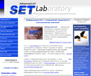 setlab.net: Лабораторія СЕТ — Семантичні технології в електронному навчанні | Лабораторія СЕТ — семантичні технології і дистанційне навчання
Лабораторія СЕТ — лабораторія досліджень і розробок в області інформаційних технологій. Наші дослідження стосуються систем Веб-освіти. Області наукових інтересів: штучний інтелект в освіті, Web, моделі подання знань, дистанційна освіта, системи управління вмістом сайту, семантичне моделювання контенту тощо. Розробка сайтів, наукові статті, дослідження в області дистанційного навчання, навчальні курси, навчальні матеріали