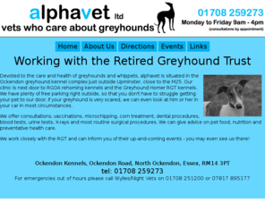 alphavetltd.com: Vets Who Care About Greyhounds  |  alphavet ltd - Veterinary Clinic for Greyhounds
alphavet ltd is devoted to the care and health of greyhounds and whippets, offers consultations, vaccinations, microchipping, corn treatment, dental procedures, blood tests, urine tests, X-rays and most routine surgical procedures as well as being able to give advice on pet food, nutrition and preventative health care.
