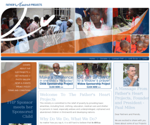 fathersheartprojects.com: Father's Heart Projects - Home Page
This ministry is committed to the relief of poverty by providing basic amenities, including food, clothing and shelter to persons in need, especially underprivileged, orphaned and abandoned children in third-world and developing nations.