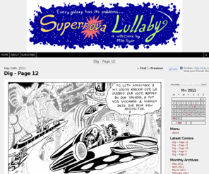 supernovalullaby.com: Supernova Lullaby
'Supernova Lullaby' chronicles the misadventures of a group of aliens in a galaxy millions of light years away, but which bears striking similarities to our own. Love, revenge, religion, politics, and all sorts of ephemera our examined in this unique place in the cosmos. So hop aboard a comet, and take a spin around a star!