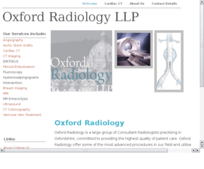oxfordradiology.com: oxford radiology llp
Oxford Radiology is a leading group of Consultant Radiologists based in Oxford, UK. Latest techniques and equipment. Diagnostic/therapeutic Radiology. Varicose veins, EVLT, Fibroid Embolisation, etc.
